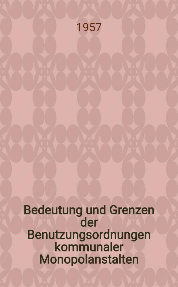 Bedeutung und Grenzen der Benutzungsordnungen kommunaler Monopolanstalten : Inaug.-Diss. zur Erlangung der Doktorwürde der ... Rechtswiss. Fakultät der Univ. Köln