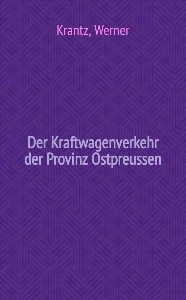 Der Kraftwagenverkehr der Provinz Ostpreussen : Inaug.-Diss. zur Erlangung der Doktorwürde der ... Universität zu Königsberg Pr