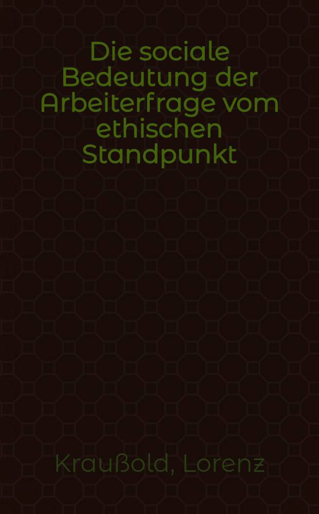Die sociale Bedeutung der Arbeiterfrage vom ethischen Standpunkt : Vortr. in dem Polytechn. Verein zu Bayreuth gehalten von Dr Kraußold, den 28. Febr. 1866