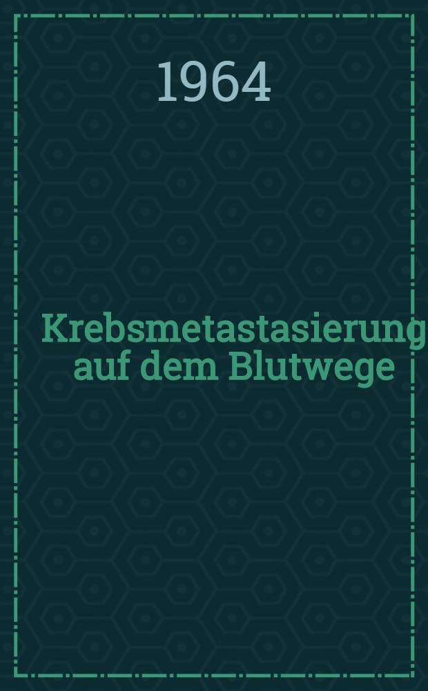 Krebsmetastasierung auf dem Blutwege = Disseminatio vascularis cancrorum : Symposion über ein zentrales Problem der Krebsforschung, 27-29. Juni 1963 in Genf