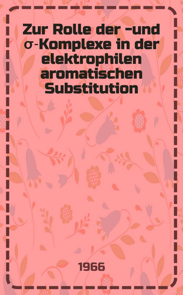 Zur Rolle der π- und σ-Komplexe in der elektrophilen aromatischen Substitution : Von der Eidgenössischen techn. Hochschule in Zürich ... genehmigte Promotionsarbeit