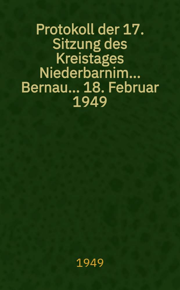 Protokoll der 17. Sitzung des Kreistages Niederbarnim ... Bernau ... 18. Februar 1949