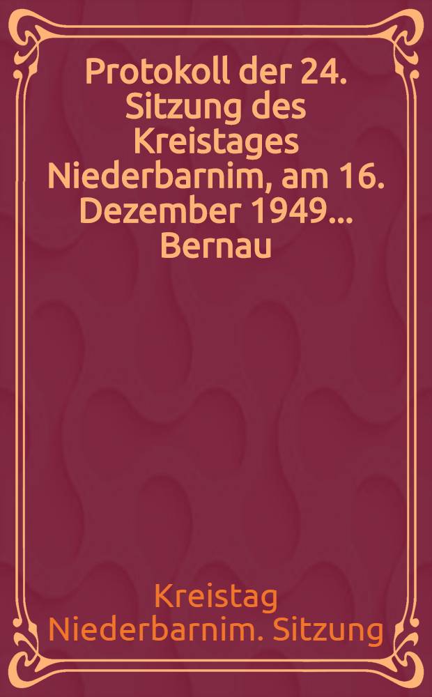 Protokoll der 24. Sitzung des Kreistages Niederbarnim, am 16. Dezember 1949 ... Bernau