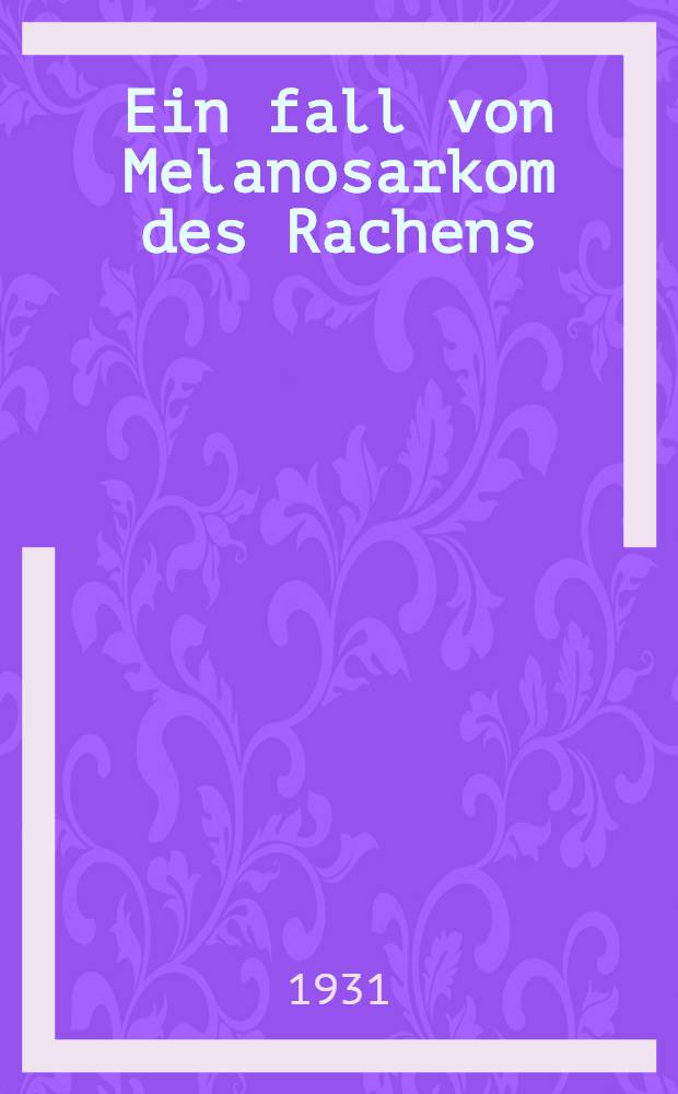 ... Ein fall von Melanosarkom des Rachens : Inaug.-Diss. ... der ... Medizinischen Fak. der Albertus-Universität zu Königsberg Pr