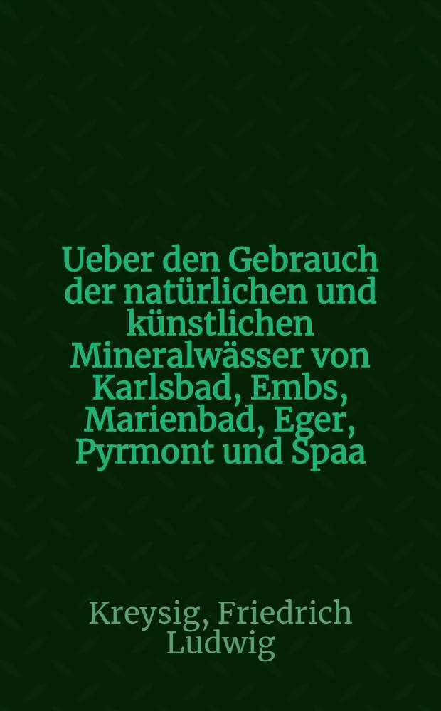 Ueber den Gebrauch der natürlichen und künstlichen Mineralwässer von Karlsbad, Embs, Marienbad, Eger, Pyrmont und Spaa