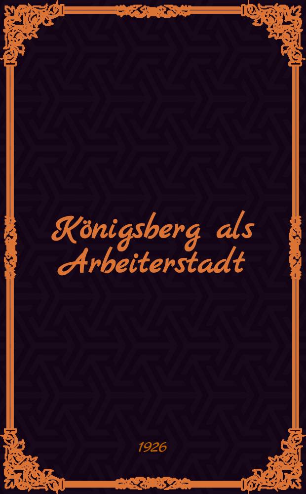 K&ouml;nigsberg als Arbeiterstadt : Auszug aus der Inaug.-Diss. zur Erlangung der juristischen Doktorw&uuml;rde ... der ... Univ. zu K&ouml;nigsberg i. Pr