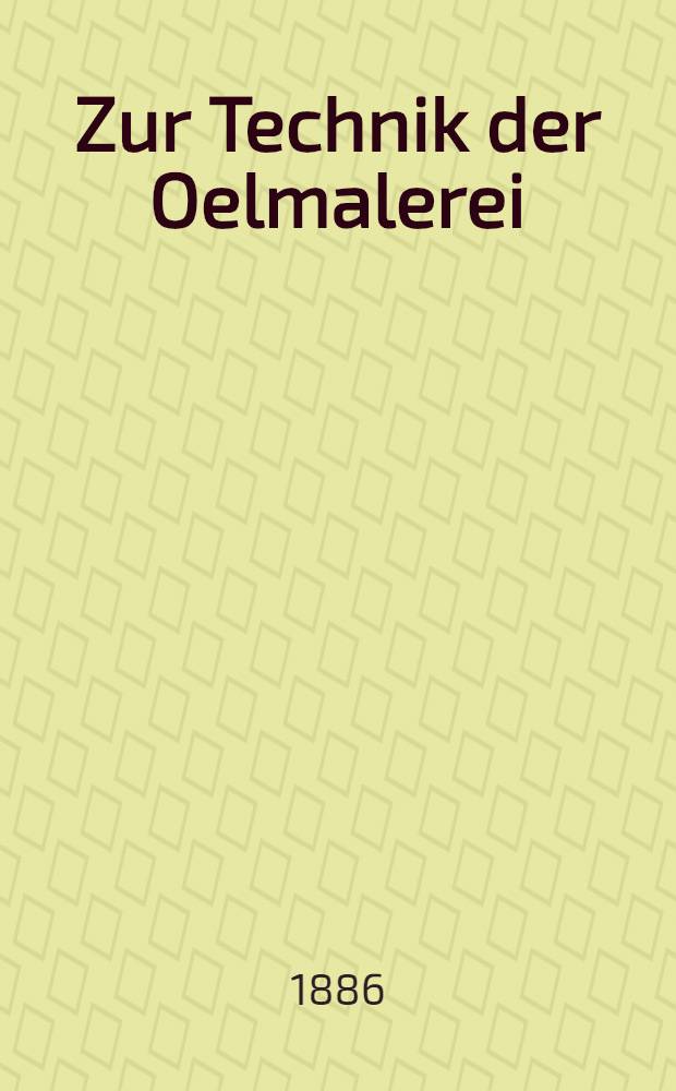 Zur Technik der Oelmalerei : Nach den neuesten Grunds&auml;tzen bearb. unter Ber&uuml;cksichtigung der Konservierung und Restauration der Oelgem&auml;lde