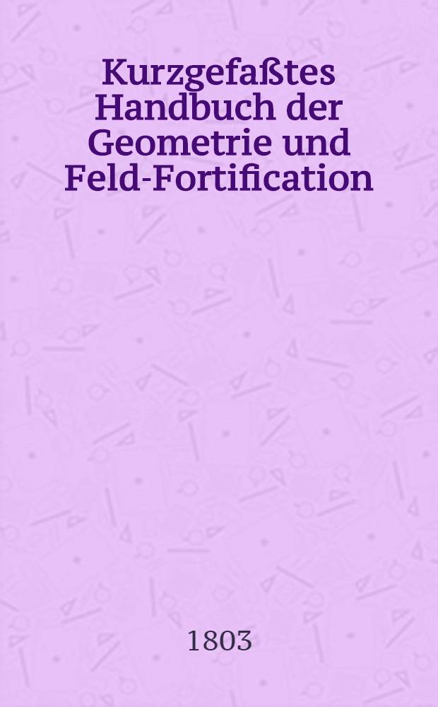 Kurzgefaßtes Handbuch der Geometrie und Feld-Fortification : Für Offiziere, welche diese Wissenschaft von selbst erlernen wollen und zum Gebrauch für Militairschulen