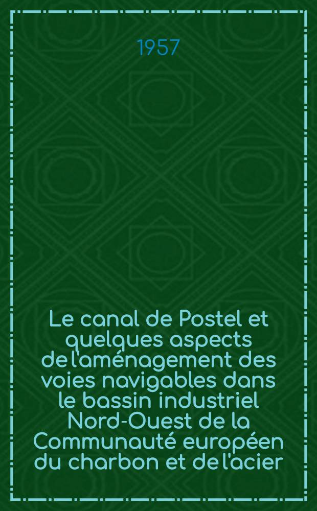 Le canal de Postel et quelques aspects de l'aménagement des voies navigables dans le bassin industriel Nord-Ouest de la Communauté européen du charbon et de l'acier : Une étude sociale-historique et économique : Thèse pour le doctorat ..
