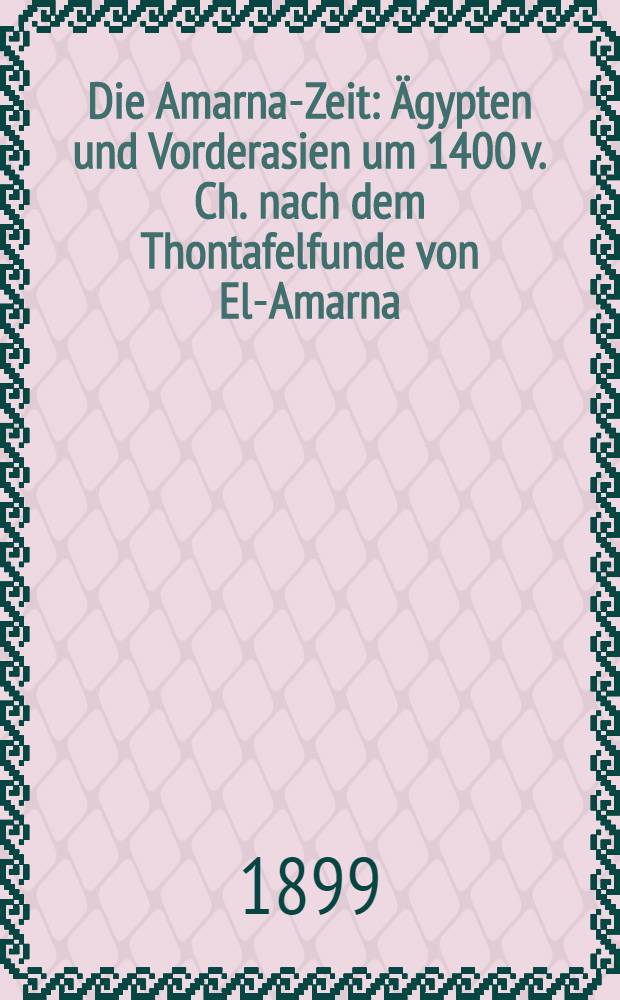 Die Amarna-Zeit : Ägypten und Vorderasien um 1400 v. Ch. nach dem Thontafelfunde von El-Amarna