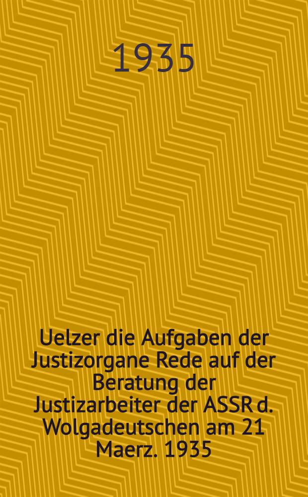 ... Uelzer die Aufgaben der Justizorgane Rede auf der Beratung der Justizarbeiter der ASSR d. Wolgadeutschen am 21 Maerz. 1935
