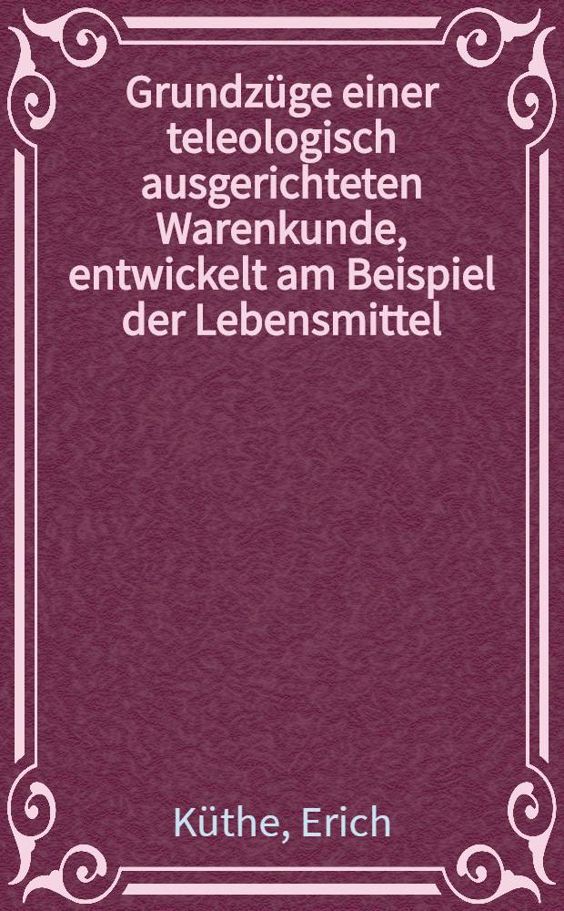 Grundzüge einer teleologisch ausgerichteten Warenkunde, entwickelt am Beispiel der Lebensmittel : Inaug.-Diss. ... der Wirtschafts- und sozialwiss. Fak. der Univ. zu Köln