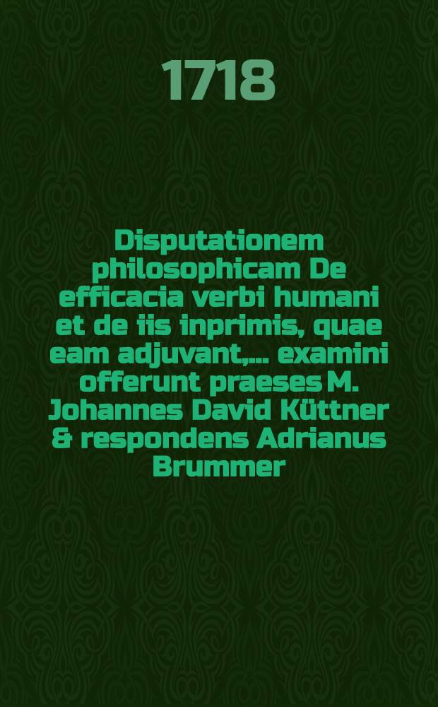 Disputationem philosophicam De efficacia verbi humani et de iis inprimis, quae eam adjuvant, ... examini offerunt praeses M. Johannes David Küttner & respondens Adrianus Brummer, Lips., die XXVII. August. anno MDCCXVIII
