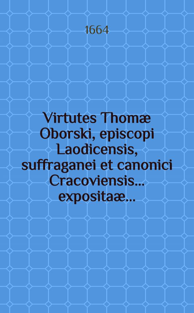 Virtutes Thomæ Oborski, episcopi Laodicensis, suffraganei et canonici Cracoviensis ... expositaæ ...