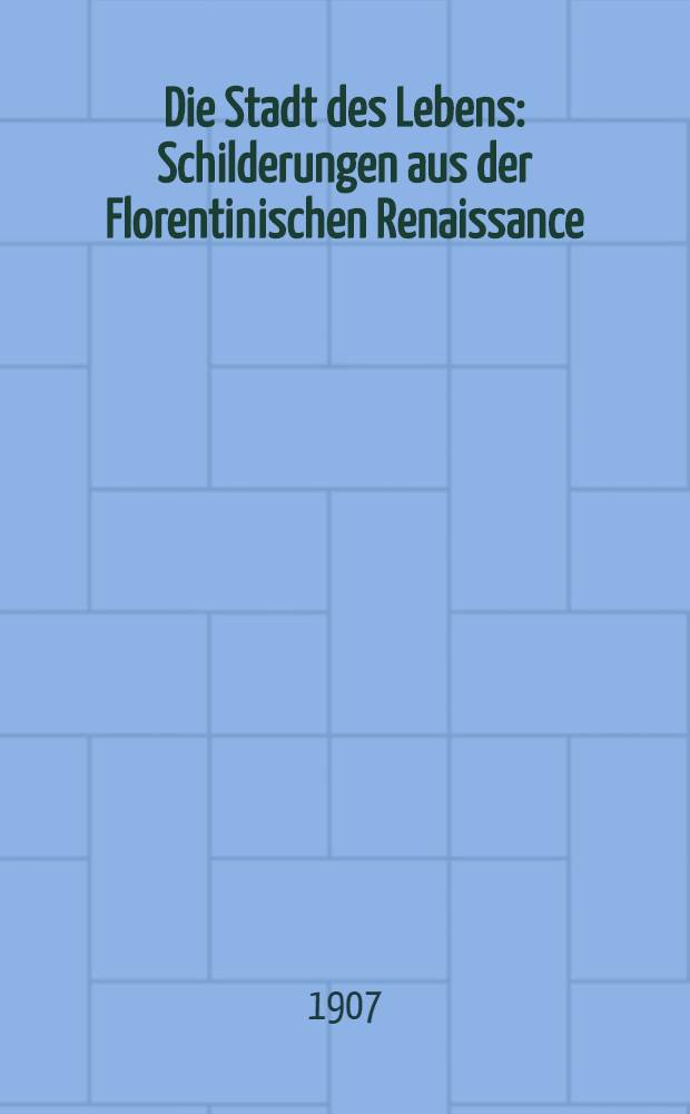 Die Stadt des Lebens : Schilderungen aus der Florentinischen Renaissance