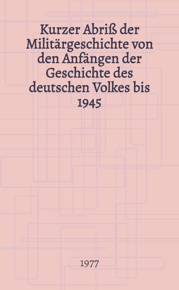 Kurzer Abri&szlig; der Milit&auml;rgeschichte von den Anf&auml;ngen der Geschichte des deutschen Volkes bis 1945