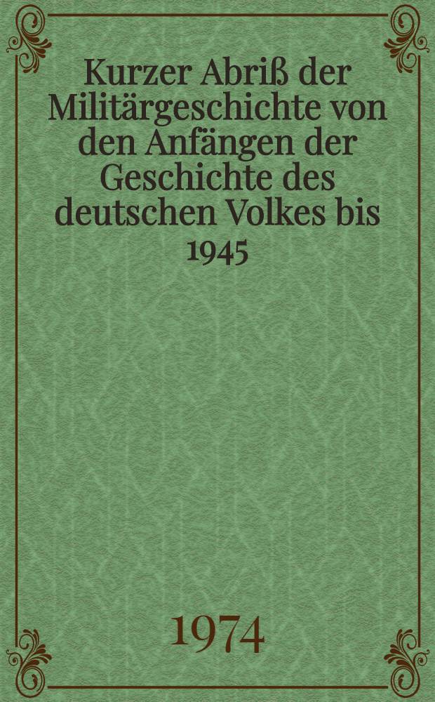 Kurzer Abri&szlig; der Milit&auml;rgeschichte von den Anf&auml;ngen der Geschichte des deutschen Volkes bis 1945