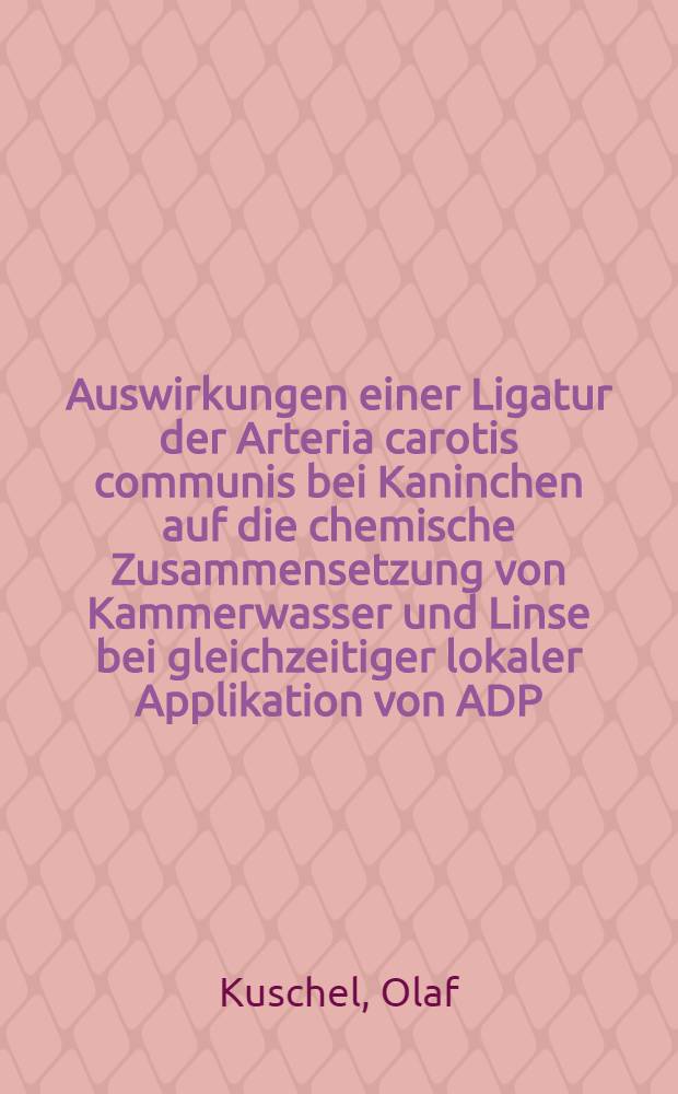 Auswirkungen einer Ligatur der Arteria carotis communis bei Kaninchen auf die chemische Zusammensetzung von Kammerwasser und Linse bei gleichzeitiger lokaler Applikation von ADP/FDP : Inaug.-Diss