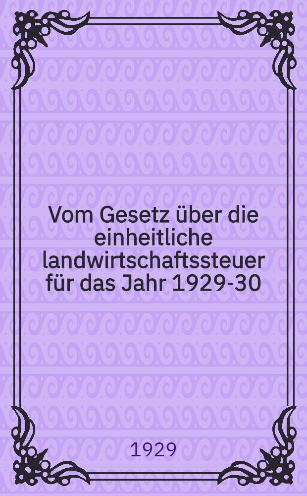 ... Vom Gesetz &uuml;ber die einheitliche landwirtschaftssteuer f&uuml;r das Jahr 1929-30