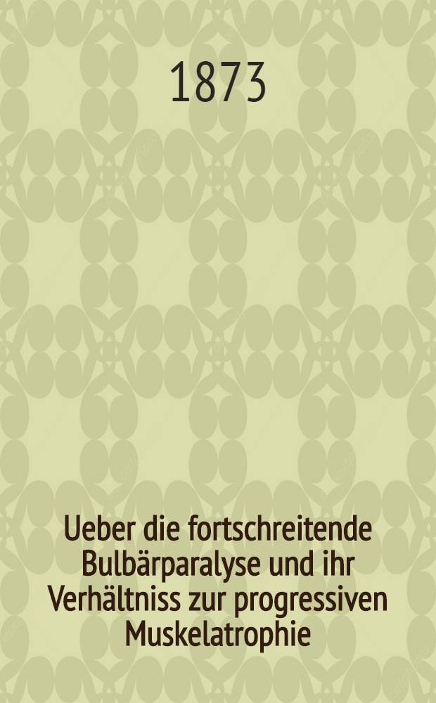 Ueber die fortschreitende Bulbärparalyse und ihr Verhältniss zur progressiven Muskelatrophie