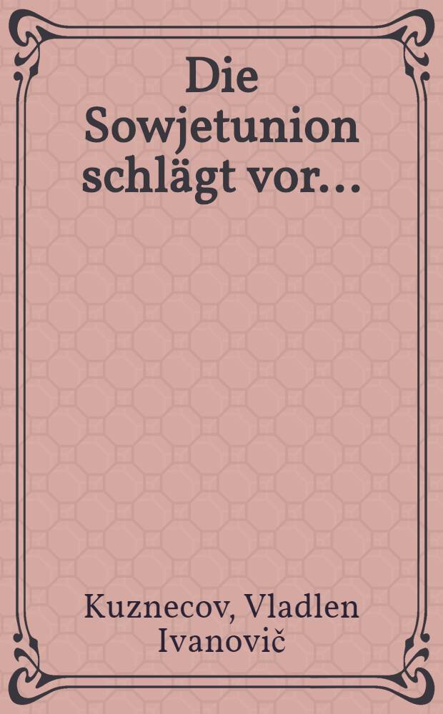 Die Sowjetunion schl&auml;gt vor ... : Die gegenw&auml;rtige intern. Lage u. die Initiativen Moskaus