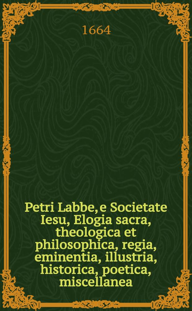 Petri Labbe, e Societate Iesu, Elogia sacra, theologica et philosophica, regia, eminentia, illustria, historica, poetica, miscellanea