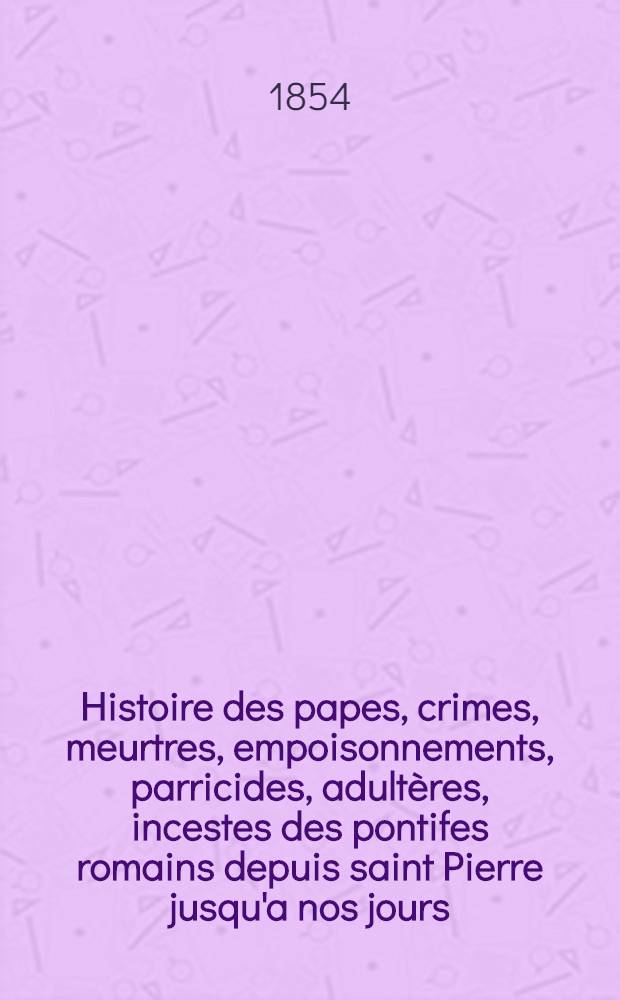 Histoire des papes, crimes, meurtres, empoisonnements, parricides, adultères, incestes des pontifes romains depuis saint Pierre jusqu'a nos jours : Mystères d'iniquités de la cour de Rome; la sainte des ordres religieux; des dominicains, des carmes, des franciscain, bernardins etc., etc. : Des jésuites, leurs constitution, leurs doctrines, leurs envahissements; leurs attentats; des grands réformateurs, Jean Huss, Jérôme de Prague, Luther Calwin, Crimes des rois, des reines et des empereurs : T. 1-4, 9, 10