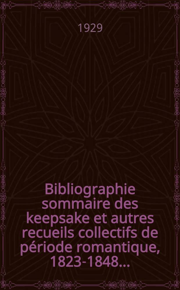 ... Bibliographie sommaire des keepsake et autres recueils collectifs de période romantique, 1823-1848 ...