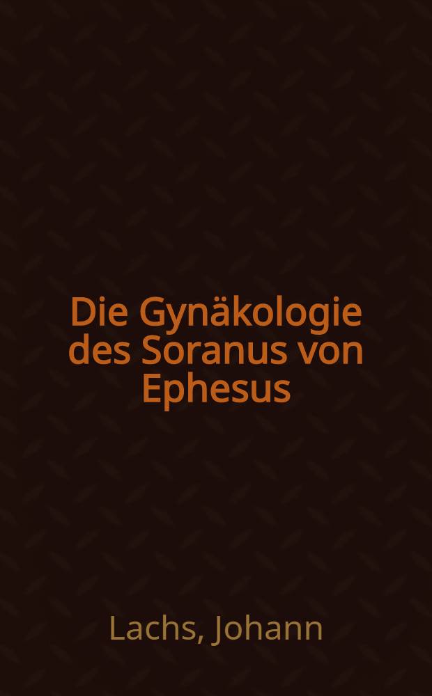 Die Gynäkologie des Soranus von Ephesus : Ein Beitrag zur Geschichte der Geburtschilfe u. Gynäkologie