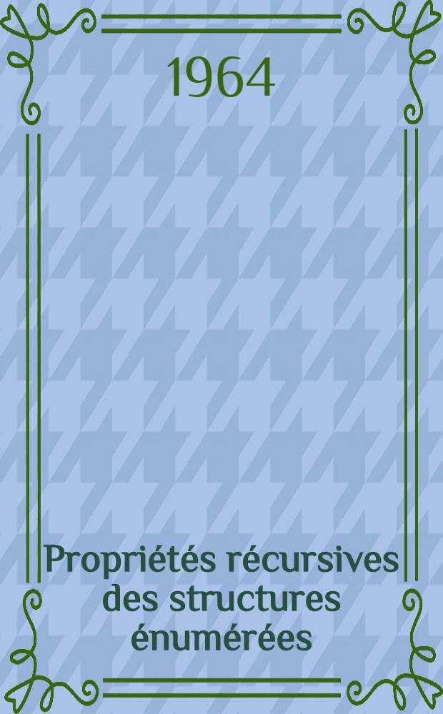Propriétés récursives des structures énumérées: 1-re thèse; Propositions données par la Faculté: 2-e thèse: Thèses présentées à la Faculté des sciences de l'Univ. de Paris ... / par Daniel Lacombe
