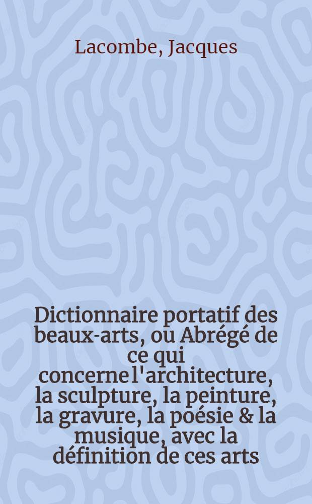 Dictionnaire portatif des beaux-arts, ou Abrégé de ce qui concerne l'architecture, la sculpture, la peinture, la gravure, la poésie & la musique, avec la définition de ces arts, l'explication des termes & des choses qui leur appartiennent ...