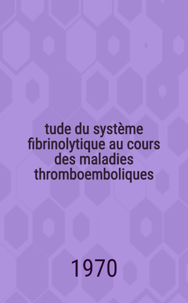Étude du système fibrinolytique au cours des maladies thromboemboliques : Thèse ..