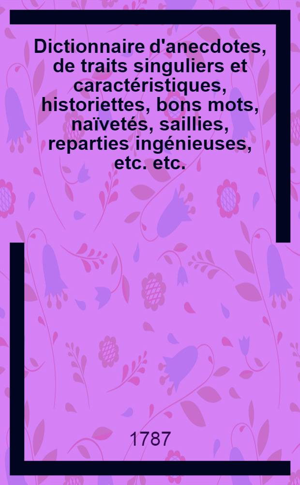 Dictionnaire d'anecdotes, de traits singuliers et caractéristiques, historiettes, bons mots, naïvetés, saillies, reparties ingénieuses, etc. etc.