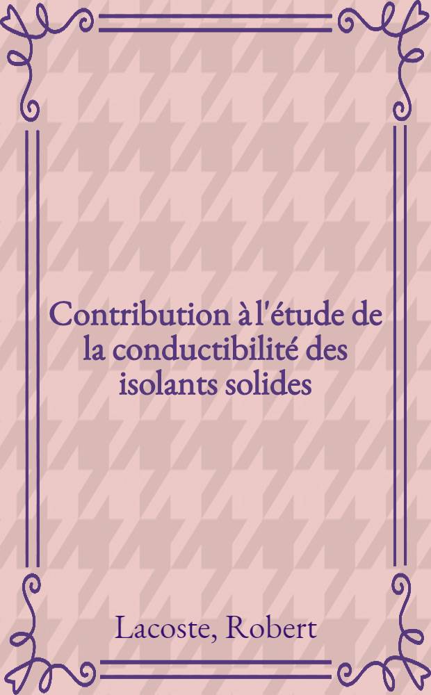 Contribution &agrave; l'&eacute;tude de la conductibilit&eacute; des isolants solides: 1-re th&egrave;se; Propositions donn&eacute;es par la Facult&eacute;: 2-e th&egrave;se: Th&egrave;ses pr&eacute;sent&eacute;es &agrave; ... l'Univ. de Toulouse ... / par Robert Lacoste ..