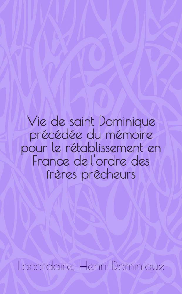 Vie de saint Dominique pr&eacute;c&eacute;d&eacute;e du m&eacute;moire pour le r&eacute;tablissement en France de l'ordre des fr&egrave;res pr&ecirc;cheurs