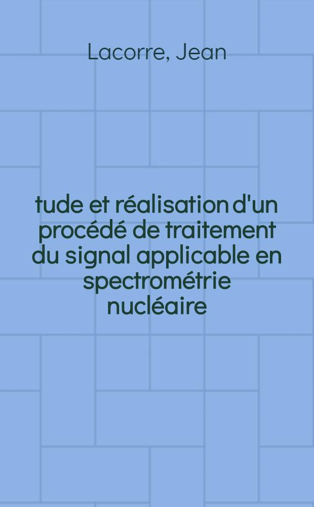&Eacute;tude et r&eacute;alisation d&#039;un proc&eacute;d&eacute; de traitement du signal applicable en spectrom&eacute;trie nucl&eacute;aire : Th&egrave;se pr&eacute;s. &agrave; la Fac. des sciences de l&#039;Univ. de Grenoble ..