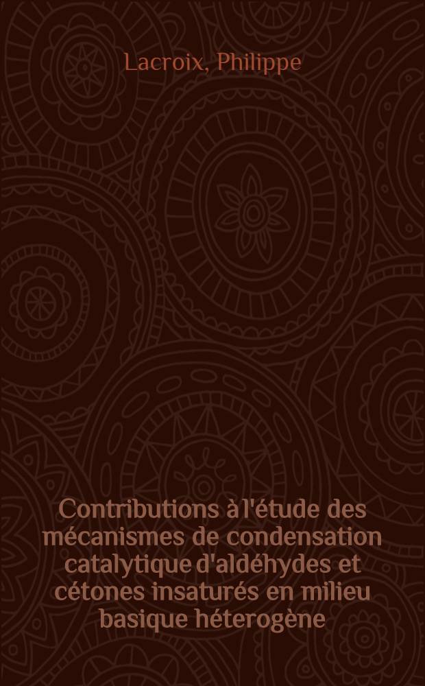 Contributions &agrave; l'&eacute;tude des m&eacute;canismes de condensation catalytique d'ald&eacute;hydes et c&eacute;tones insatur&eacute;s en milieu basique h&eacute;terog&egrave;ne: 1-re th&egrave;se; Propositions donn&eacute;es par la Facult&eacute;: 2-e th&egrave;se: Th&egrave;ses pr&eacute;sent&eacute;es &agrave; la Facult&eacute; des sciences de l'Univ. de Paris ... / par Philippe Lacroix ..