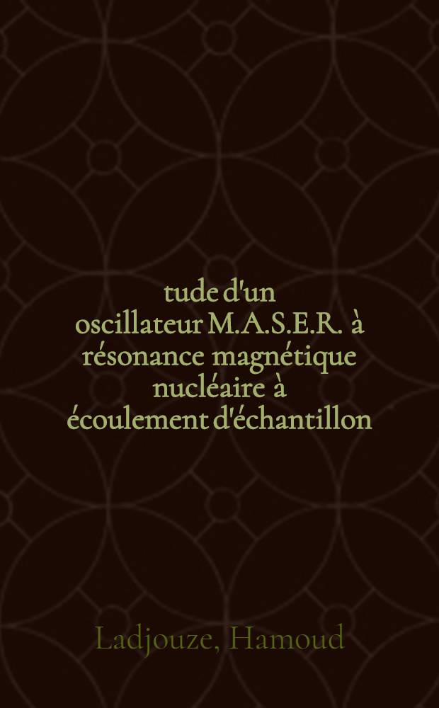 Étude d'un oscillateur M.A.S.E.R. à résonance magnétique nucléaire à écoulement d'échantillon : Thèse prés. à la Fac. des sciences de l'Univ. d'Alger ..