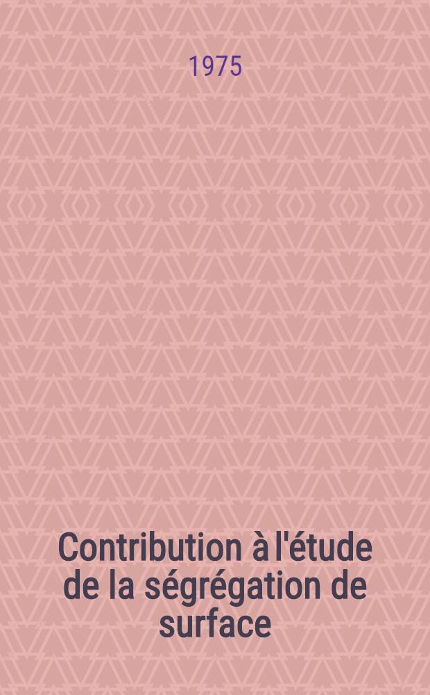 Contribution à l'étude de la ségrégation de surface : Thèse prés. à l'Univ. de Paris XI ..
