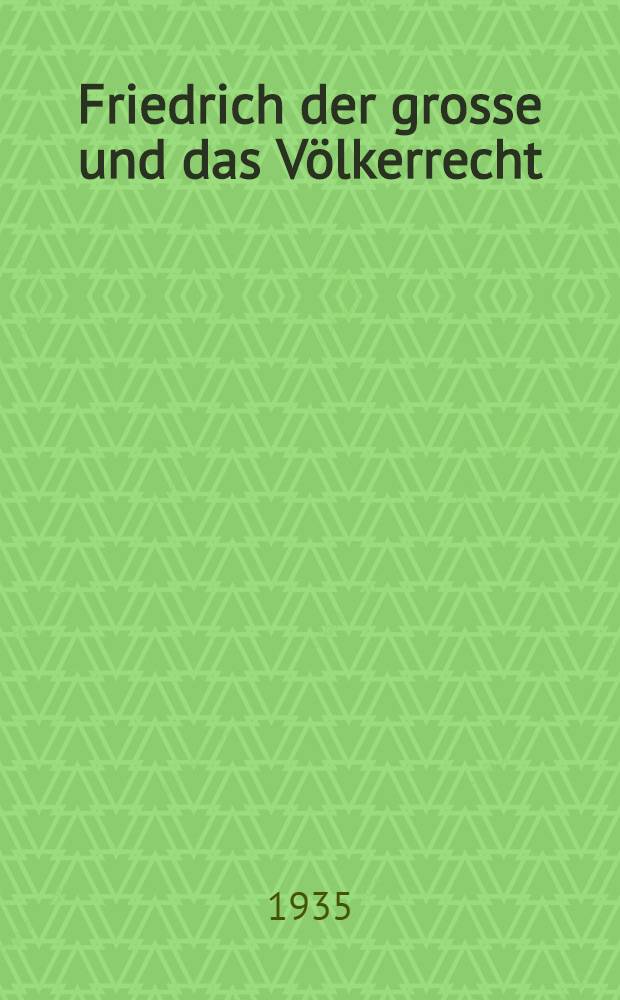 Friedrich der grosse und das Völkerrecht : Inaug.-Diss. ... der Georg-August-Universität zu Göttingen