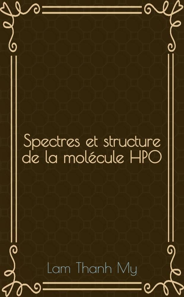 Spectres et structure de la molécule HPO: 1-re thèse; Proposition données par la Faculté: 2-e thèse: Thèses présentées à la Faculté des sciences de l'Univ. de Lyon ... / par Lam Thanh My ..