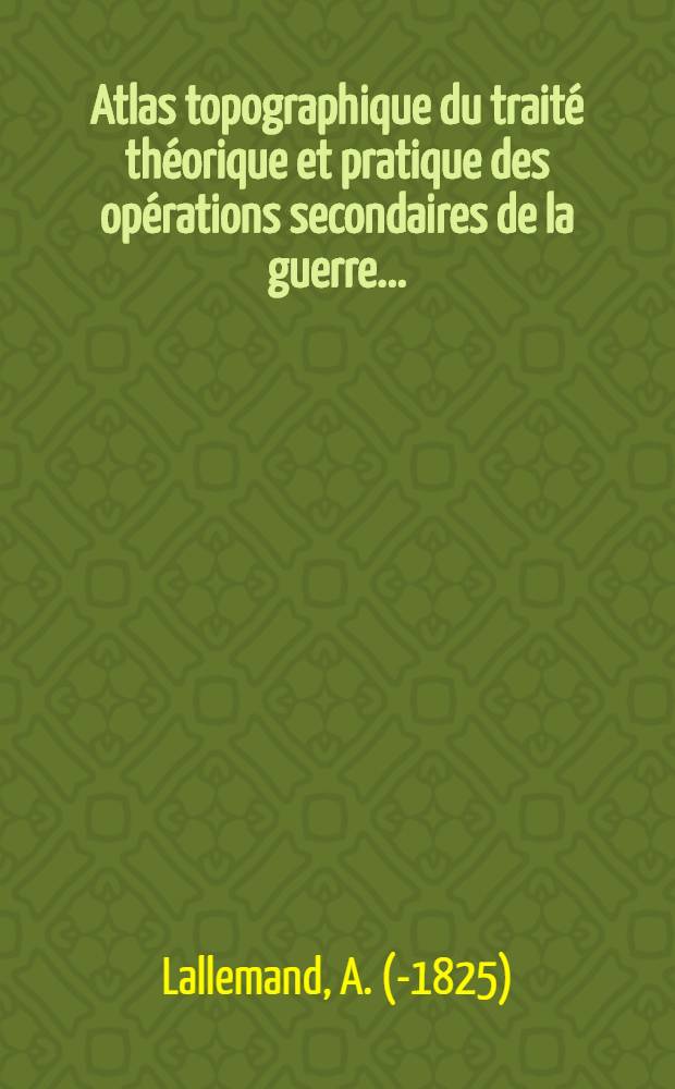 Atlas topographique du traité théorique et pratique des opérations secondaires de la guerre ...