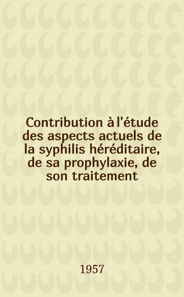 Contribution &agrave; l'&eacute;tude des aspects actuels de la syphilis h&eacute;r&eacute;ditaire, de sa prophylaxie, de son traitement : Th&egrave;se pour le doctorat en m&eacute;d. (dipl&ocirc;me d'&Eacute;tat)