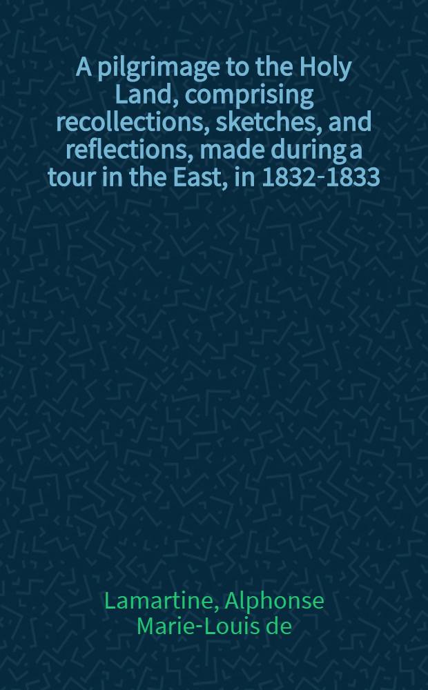 A pilgrimage to the Holy Land, comprising recollections, sketches, and reflections, made during a tour in the East, in 1832-1833 : In 3 vol