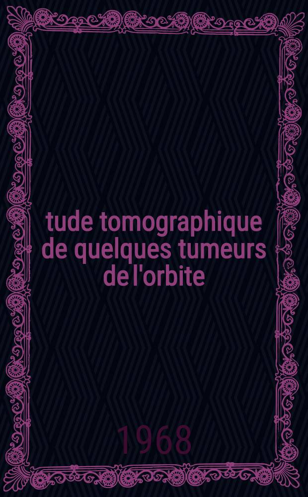 &Eacute;tude tomographique de quelques tumeurs de l'orbite : Th&egrave;se pr&eacute;sent&eacute;e ..