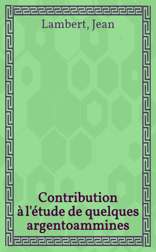 Contribution à l'étude de quelques argentoammines: 1-re thèse; Proposition données par la Faculté: 2-e thèse: Thèses présentées à ... l'Univ. de Strasbourg ... / par Jean Lambert ..