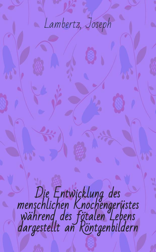 Die Entwicklung des menschlichen Knochenger&uuml;stes w&auml;hrend des f&ouml;talen Lebens dargestellt an R&ouml;ntgenbildern