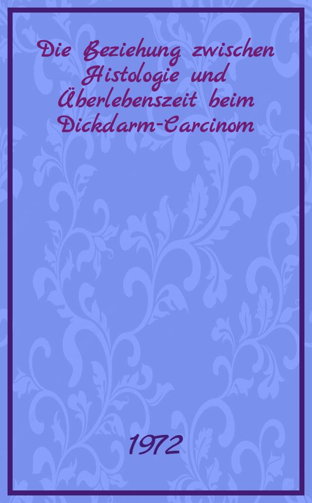 Die Beziehung zwischen Histologie und &Uuml;berlebenszeit beim Dickdarm-Carcinom : Erlanger Statistik aus den Jahren 1965-1969 : Inaug.-Diss. ... der ... Med. Fak. der ... Univ. Erlangen-N&uuml;rnberg