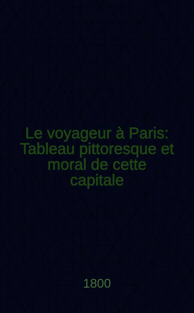 Le voyageur à Paris : Tableau pittoresque et moral de cette capitale : T. 1-3