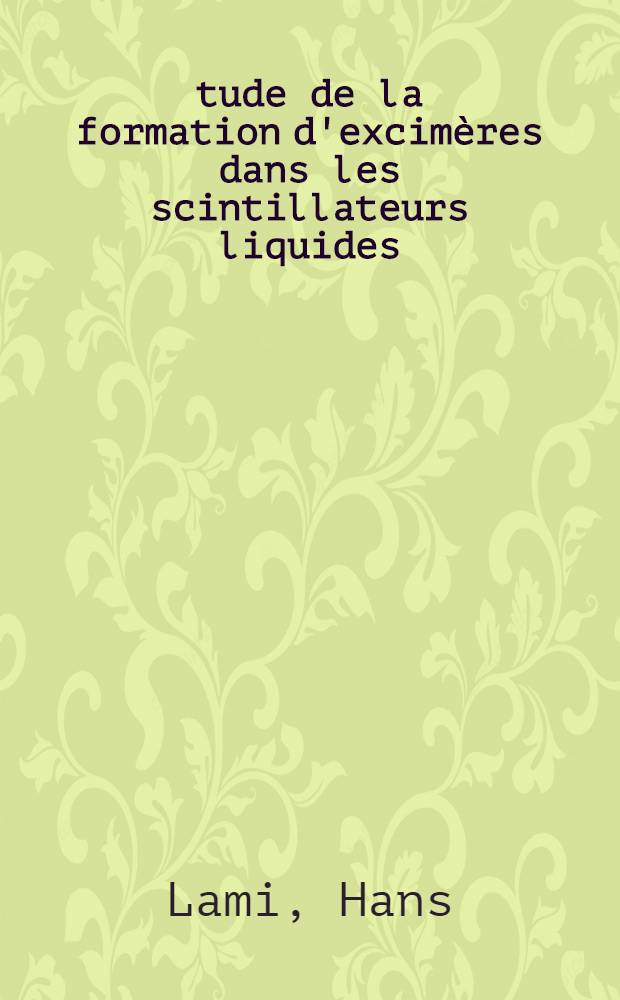 &Eacute;tude de la formation d'excim&egrave;res dans les scintillateurs liquides: 1-re th&egrave;se; Propositions donn&eacute;es par la Facult&eacute;: 2-e th&egrave;se: Th&egrave;ses pr&eacute;sent&eacute;es &agrave; la Facult&eacute; des sciences de l'Univ. de Strasbourg ... / par Hans Lami